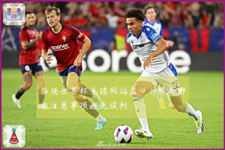 临场世界杯竞猜网站盘口升降有哪些注意事项避免误判