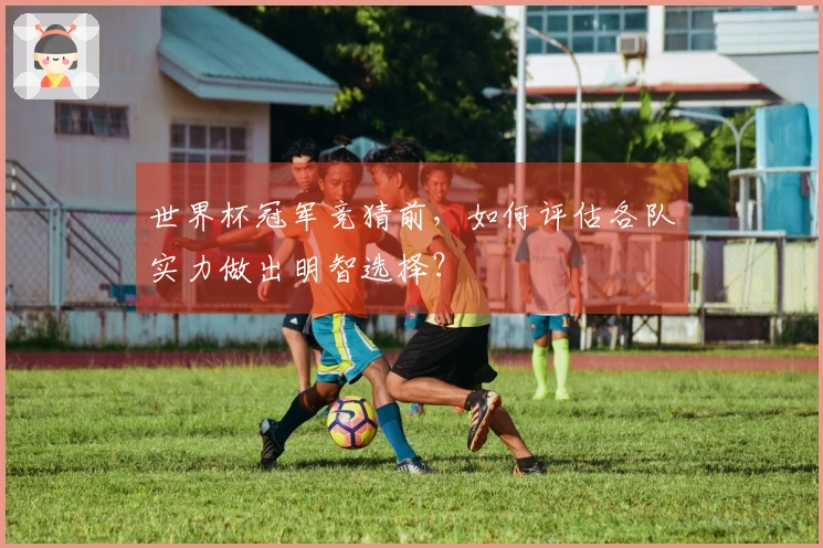 世界杯冠军竞猜前，如何评估各队实力做出明智选择？